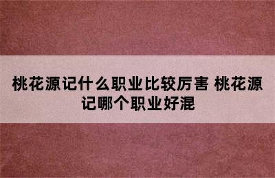 桃花源记什么职业比较厉害 桃花源记哪个职业好混